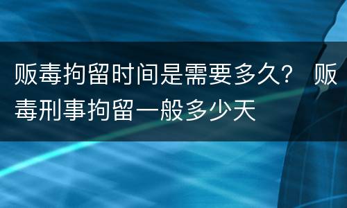 贩毒拘留时间是需要多久？ 贩毒刑事拘留一般多少天