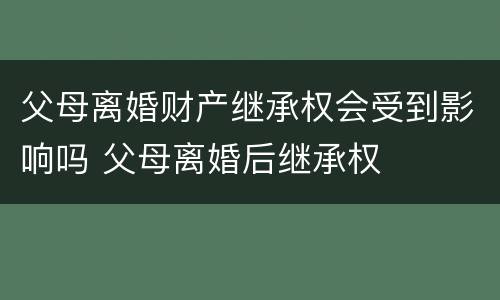 父母离婚财产继承权会受到影响吗 父母离婚后继承权