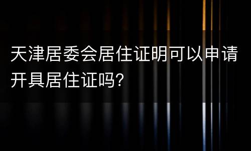 天津居委会居住证明可以申请开具居住证吗？