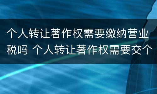 个人转让著作权需要缴纳营业税吗 个人转让著作权需要交个人所得税吗