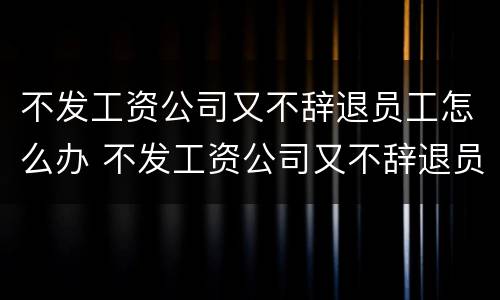 不发工资公司又不辞退员工怎么办 不发工资公司又不辞退员工怎么办呢