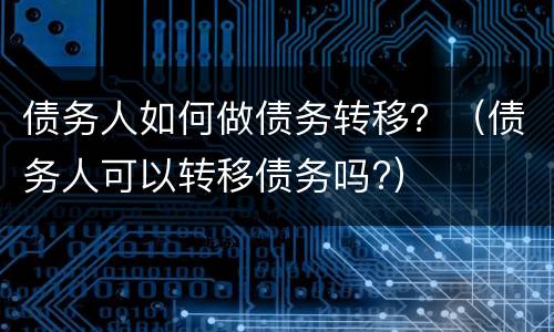 债务人如何做债务转移？（债务人可以转移债务吗?）