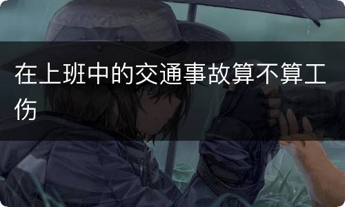 在上班中的交通事故算不算工伤