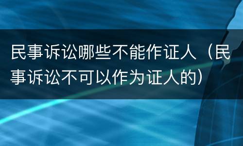 民事诉讼哪些不能作证人（民事诉讼不可以作为证人的）