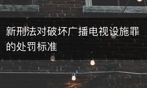 新刑法对破坏广播电视设施罪的处罚标准
