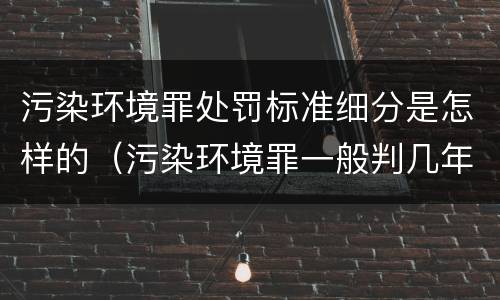 污染环境罪处罚标准细分是怎样的（污染环境罪一般判几年,如何量刑）