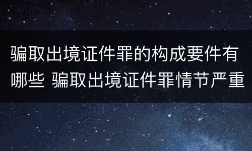 骗取出境证件罪的构成要件有哪些 骗取出境证件罪情节严重的标准
