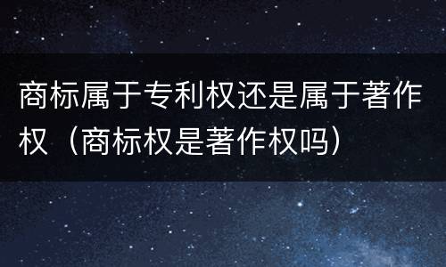 商标属于专利权还是属于著作权（商标权是著作权吗）