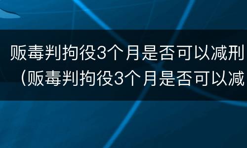 贩毒判拘役3个月是否可以减刑（贩毒判拘役3个月是否可以减刑呢）