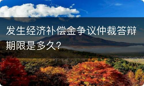 发生经济补偿金争议仲裁答辩期限是多久？