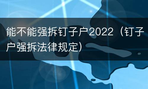 能不能强拆钉子户2022（钉子户强拆法律规定）