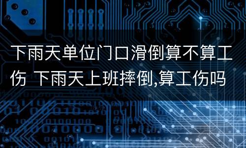 下雨天单位门口滑倒算不算工伤 下雨天上班摔倒,算工伤吗