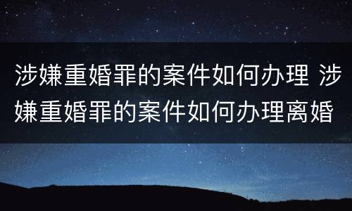 涉嫌重婚罪的案件如何办理 涉嫌重婚罪的案件如何办理离婚