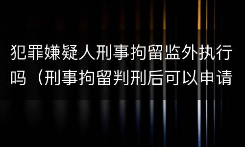 犯罪嫌疑人刑事拘留监外执行吗（刑事拘留判刑后可以申请监外执行吗）