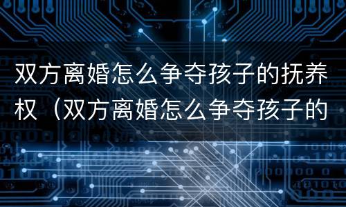 双方离婚怎么争夺孩子的抚养权（双方离婚怎么争夺孩子的抚养权和财产）