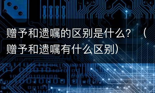 赠予和遗嘱的区别是什么？（赠予和遗嘱有什么区别）