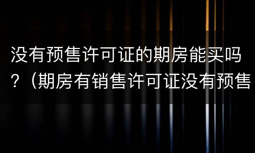 没有预售许可证的期房能买吗?（期房有销售许可证没有预售许可证）