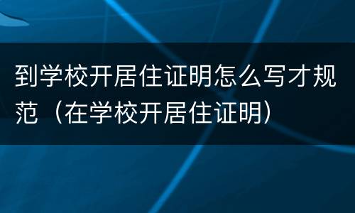 到学校开居住证明怎么写才规范（在学校开居住证明）