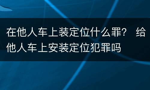 在他人车上装定位什么罪？ 给他人车上安装定位犯罪吗
