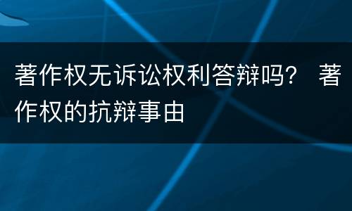著作权无诉讼权利答辩吗？ 著作权的抗辩事由
