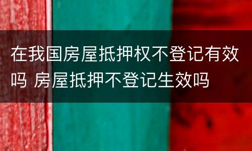 在我国房屋抵押权不登记有效吗 房屋抵押不登记生效吗