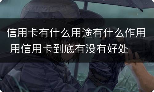 信用卡有什么用途有什么作用 用信用卡到底有没有好处