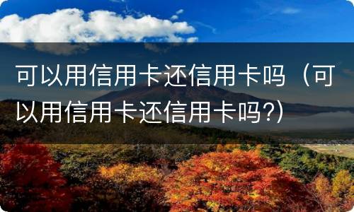 可以用信用卡还信用卡吗（可以用信用卡还信用卡吗?）