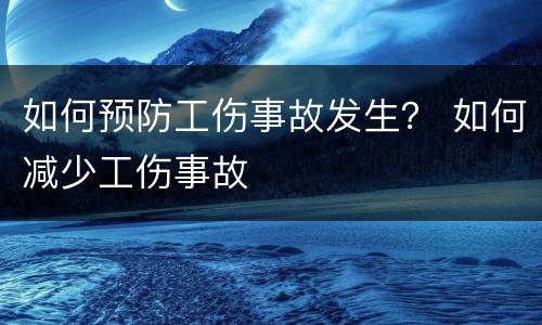 如何预防工伤事故发生？ 如何减少工伤事故