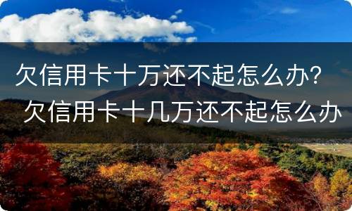 欠信用卡十万还不起怎么办？ 欠信用卡十几万还不起怎么办
