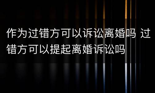 作为过错方可以诉讼离婚吗 过错方可以提起离婚诉讼吗