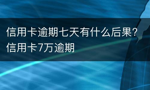 信用卡逾期七天有什么后果? 信用卡7万逾期