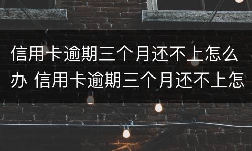信用卡逾期三个月还不上怎么办 信用卡逾期三个月还不上怎么办已经催收了