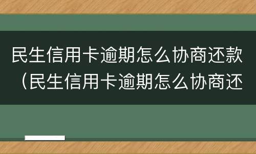 民生信用卡逾期怎么协商还款（民生信用卡逾期怎么协商还款流程）