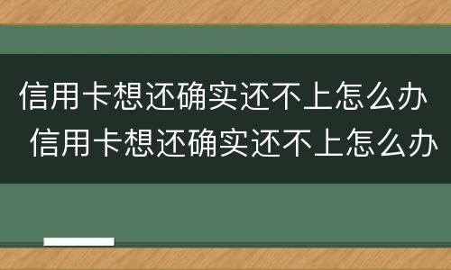 信用卡想还确实还不上怎么办 信用卡想还确实还不上怎么办呢