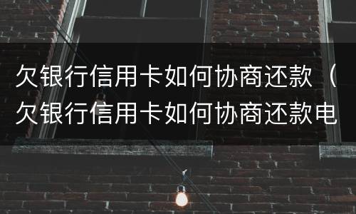 欠银行信用卡如何协商还款（欠银行信用卡如何协商还款电话）