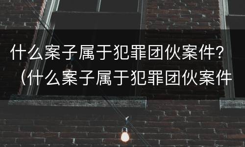 什么案子属于犯罪团伙案件？（什么案子属于犯罪团伙案件类型）