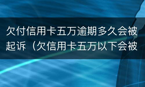 欠付信用卡五万逾期多久会被起诉（欠信用卡五万以下会被起诉吗）