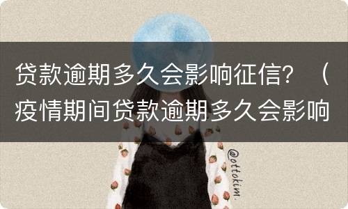 贷款逾期多久会影响征信？（疫情期间贷款逾期多久会影响征信）