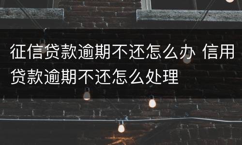 征信贷款逾期不还怎么办 信用贷款逾期不还怎么处理