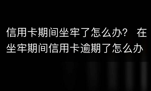 信用卡期间坐牢了怎么办？ 在坐牢期间信用卡逾期了怎么办