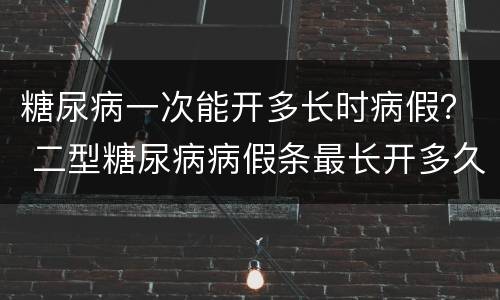 糖尿病一次能开多长时病假？ 二型糖尿病病假条最长开多久