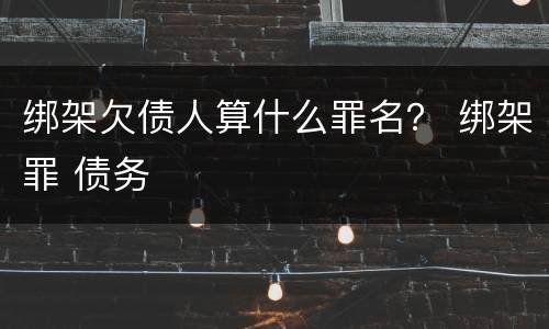 绑架欠债人算什么罪名？ 绑架罪 债务