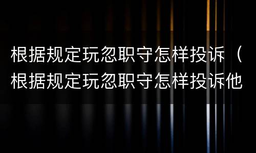 根据规定玩忽职守怎样投诉（根据规定玩忽职守怎样投诉他）