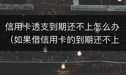 信用卡透支到期还不上怎么办（如果借信用卡的到期还不上后果怎样）