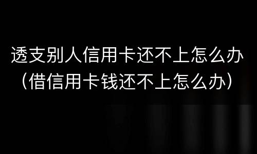 透支别人信用卡还不上怎么办（借信用卡钱还不上怎么办）