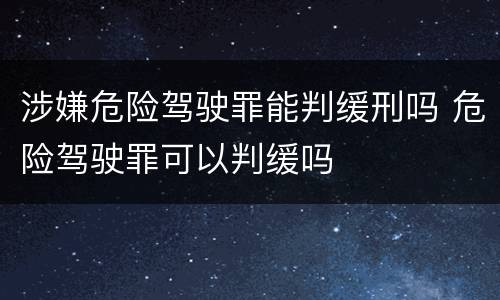 涉嫌危险驾驶罪能判缓刑吗 危险驾驶罪可以判缓吗