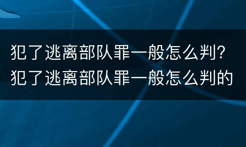 犯了逃离部队罪一般怎么判? 犯了逃离部队罪一般怎么判的