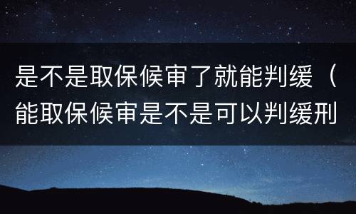 是不是取保候审了就能判缓（能取保候审是不是可以判缓刑）