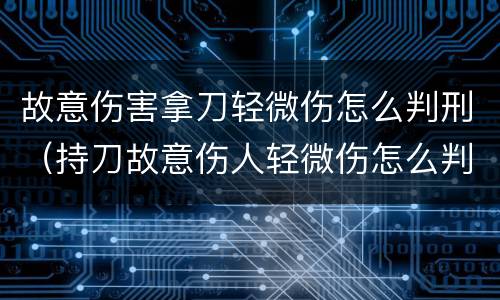 故意伤害拿刀轻微伤怎么判刑（持刀故意伤人轻微伤怎么判刑）