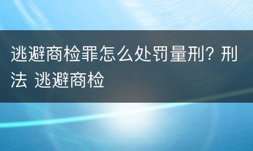 逃避商检罪怎么处罚量刑? 刑法 逃避商检